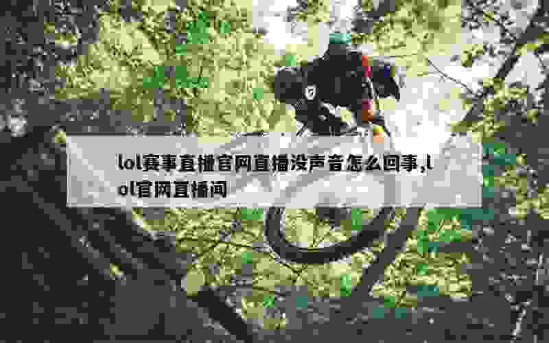 lol赛事直播官网直播没声音怎么回事,lol官网直播间