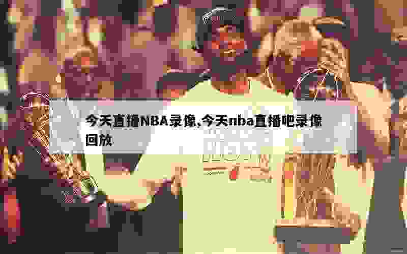 今天直播NBA录像,今天nba直播吧录像回放