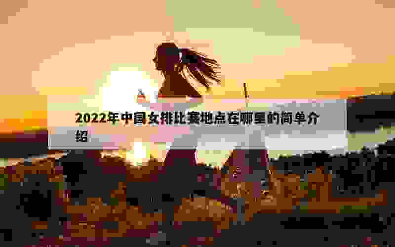 2022年中国女排比赛地点在哪里的简单介绍