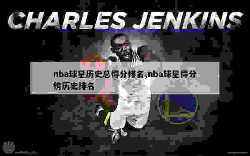 nba球星历史总得分排名,nba球星得分榜历史排名