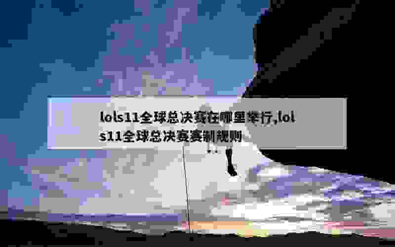 lols11全球总决赛在哪里举行,lols11全球总决赛赛制规则