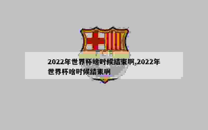 2022年世界杯啥时候结束啊,2022年世界杯啥时候结束啊