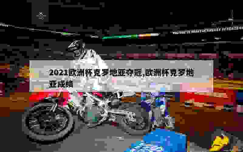 2021欧洲杯克罗地亚夺冠,欧洲杯克罗地亚成绩