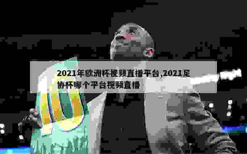 2021年欧洲杯视频直播平台,2021足协杯哪个平台视频直播