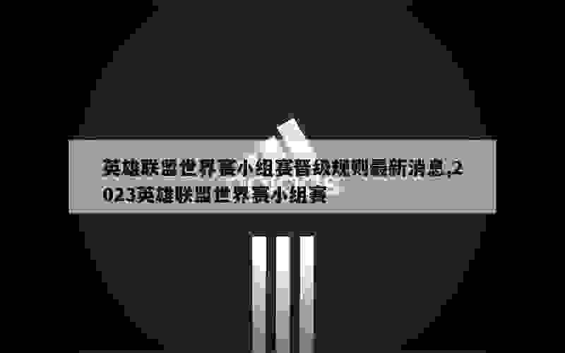 英雄联盟世界赛小组赛晋级规则最新消息,2023英雄联盟世界赛小组赛