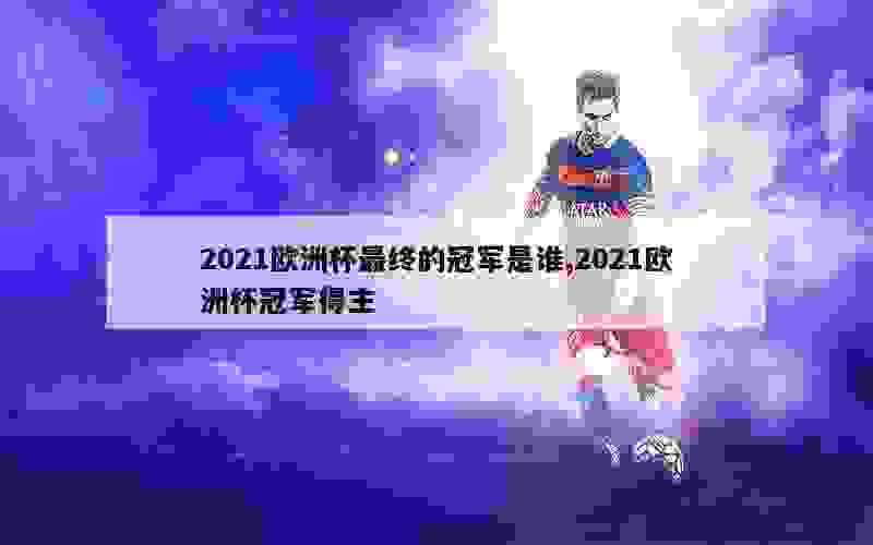 2021欧洲杯最终的冠军是谁,2021欧洲杯冠军得主