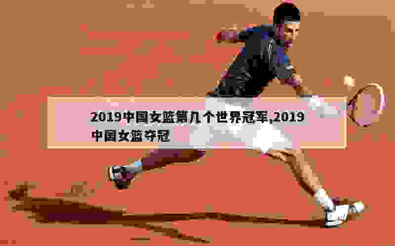 2019中国女篮第几个世界冠军,2019中国女篮夺冠