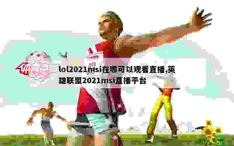 lol2021msi在哪可以观看直播,英雄联盟2021msi直播平台