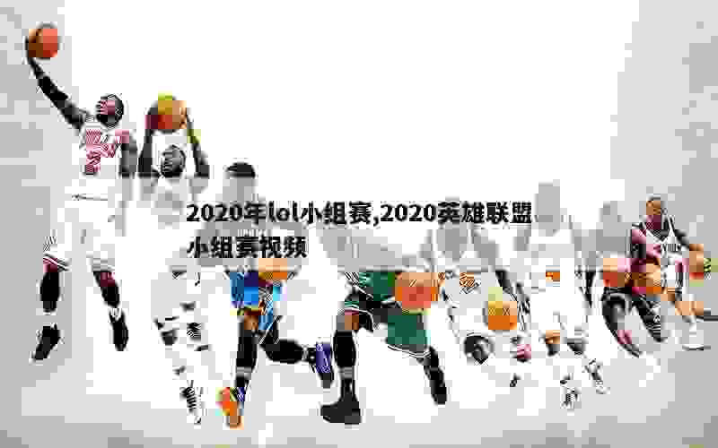 2020年lol小组赛,2020英雄联盟小组赛视频