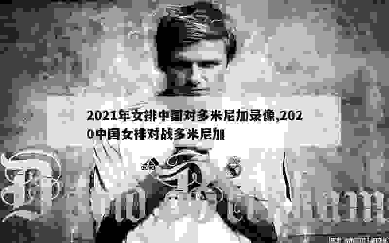 2021年女排中国对多米尼加录像,2020中国女排对战多米尼加