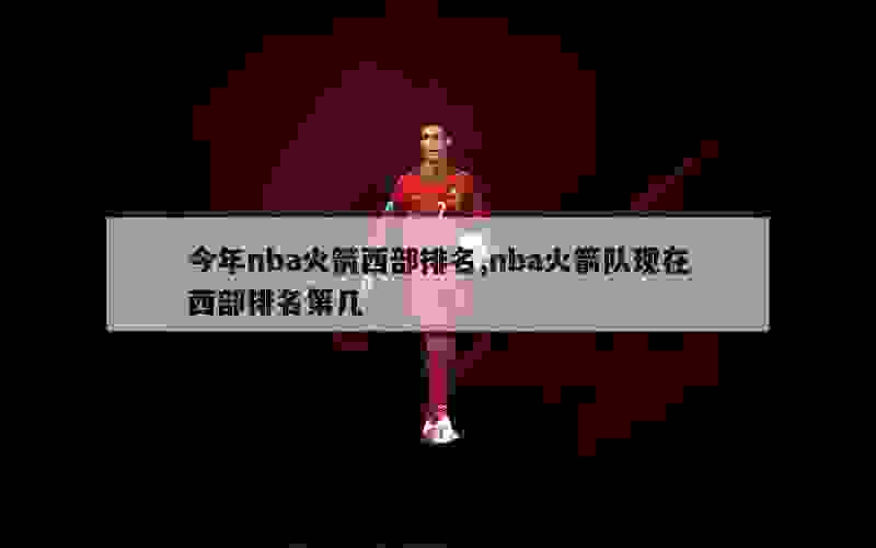 今年nba火箭西部排名,nba火箭队现在西部排名第几