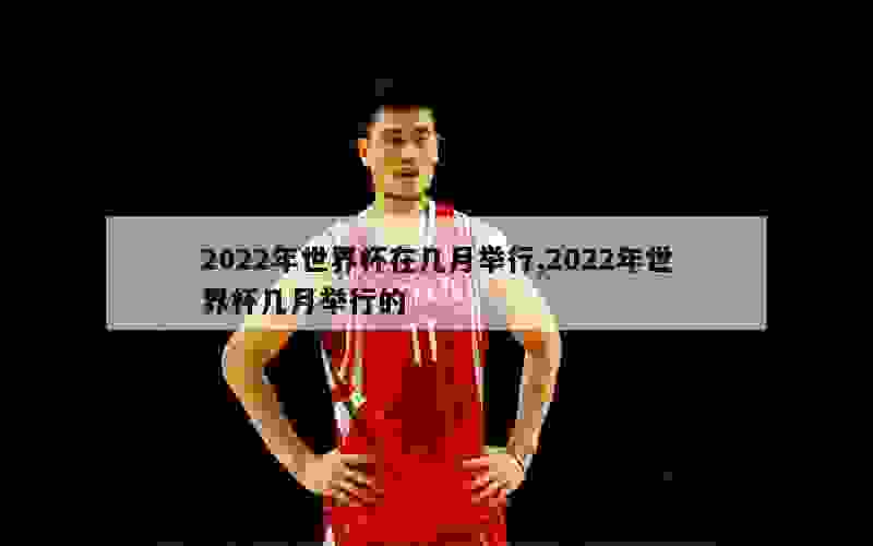 2022年世界杯在几月举行,2022年世界杯几月举行的