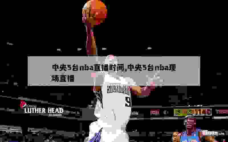 中央5台nba直播时间,中央5台nba现场直播