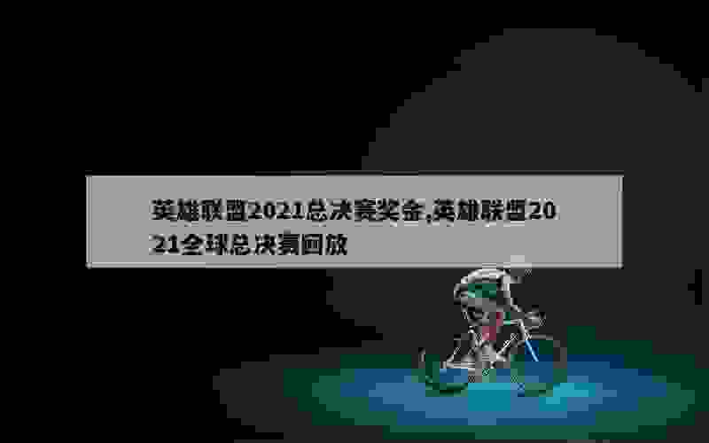 英雄联盟2021总决赛奖金,英雄联盟2021全球总决赛回放