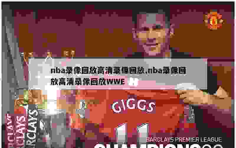 nba录像回放高清录像回放,nba录像回放高清录像回放WWE