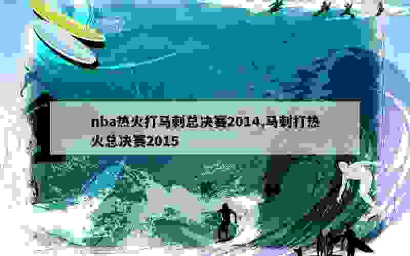 nba热火打马刺总决赛2014,马刺打热火总决赛2015