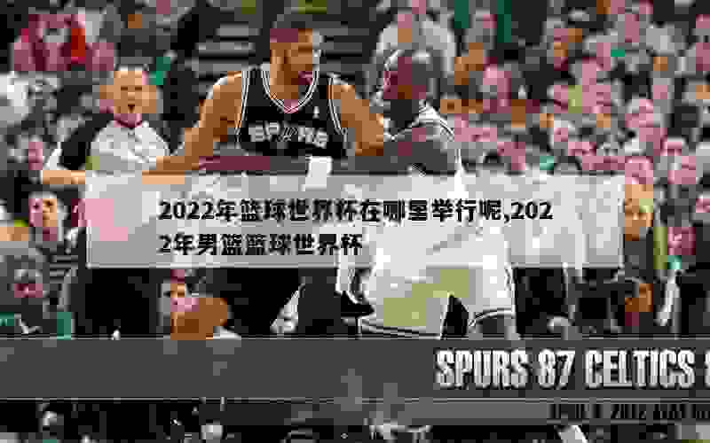 2022年篮球世界杯在哪里举行呢,2022年男篮篮球世界杯