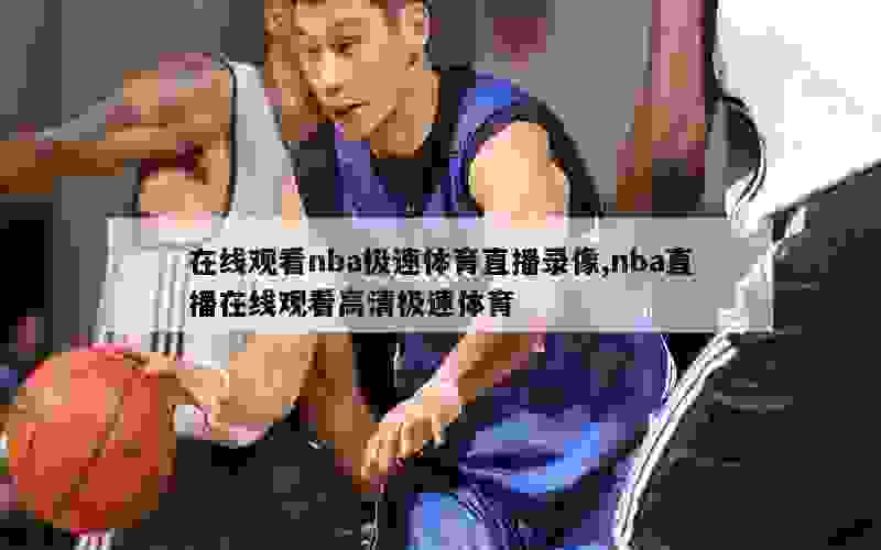 在线观看nba极速体育直播录像,nba直播在线观看高清极速体育