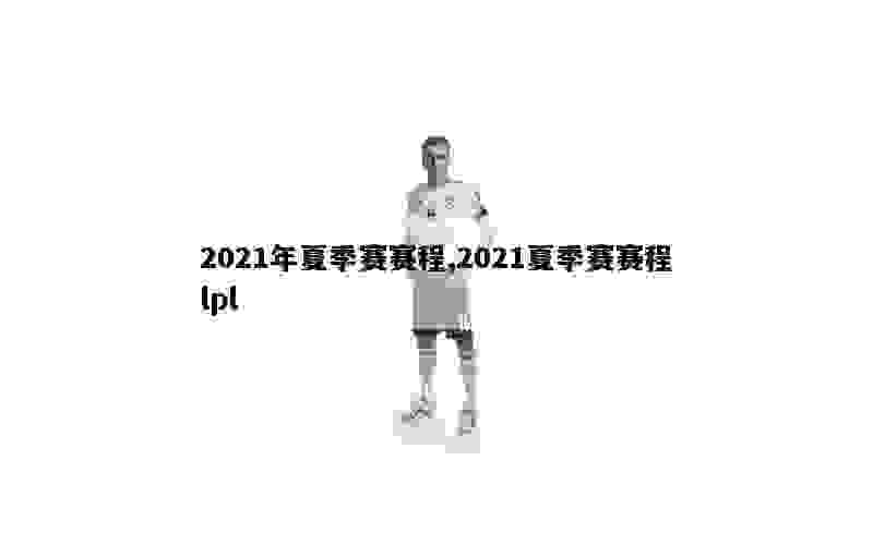 2021年夏季赛赛程,2021夏季赛赛程lpl