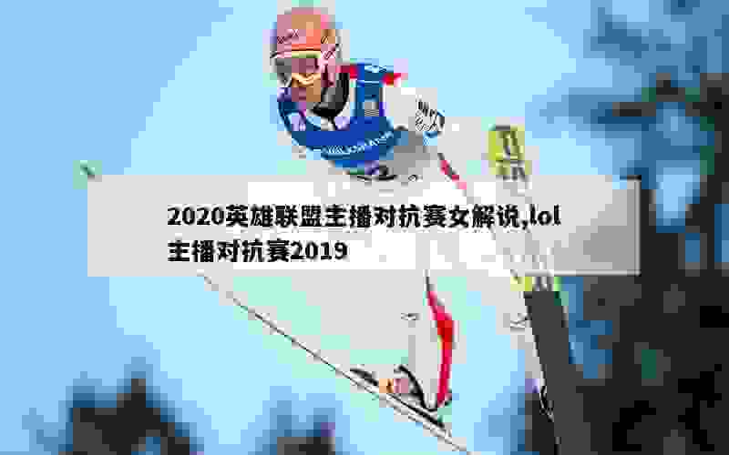 2020英雄联盟主播对抗赛女解说,lol主播对抗赛2019