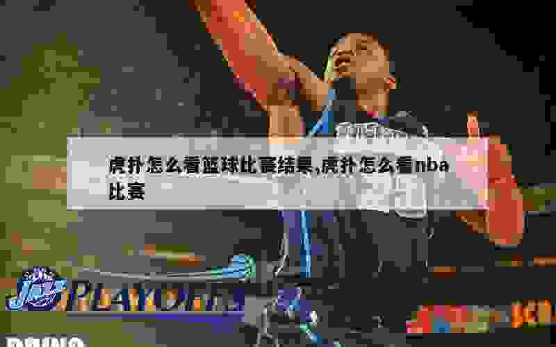 虎扑怎么看篮球比赛结果,虎扑怎么看nba比赛