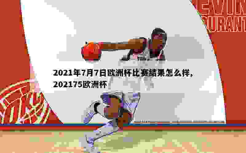 2021年7月7日欧洲杯比赛结果怎么样,202175欧洲杯