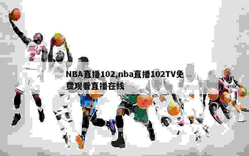 NBA直播102,nba直播102TV免费观看直播在线