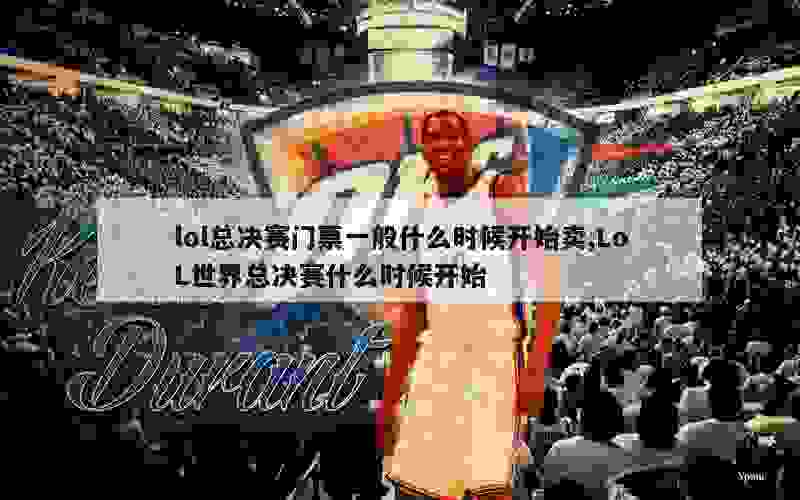 lol总决赛门票一般什么时候开始卖,LoL世界总决赛什么时候开始