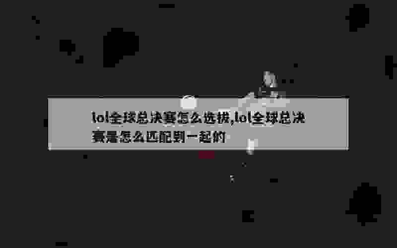 lol全球总决赛怎么选拔,lol全球总决赛是怎么匹配到一起的