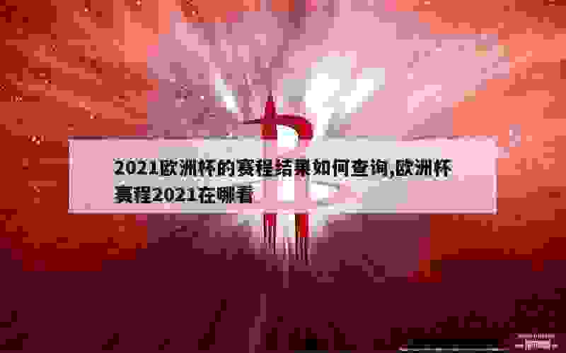 2021欧洲杯的赛程结果如何查询,欧洲杯赛程2021在哪看