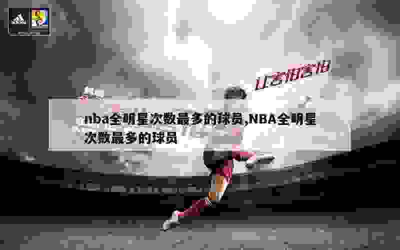 nba全明星次数最多的球员,NBA全明星次数最多的球员