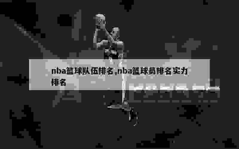 nba篮球队伍排名,nba篮球员排名实力排名