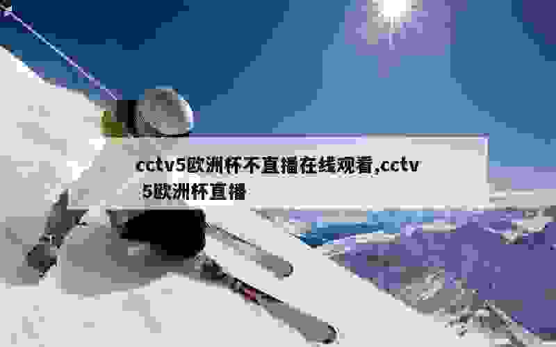 cctv5欧洲杯不直播在线观看,cctv 5欧洲杯直播