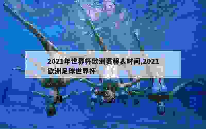 2021年世界杯欧洲赛程表时间,2021欧洲足球世界杯