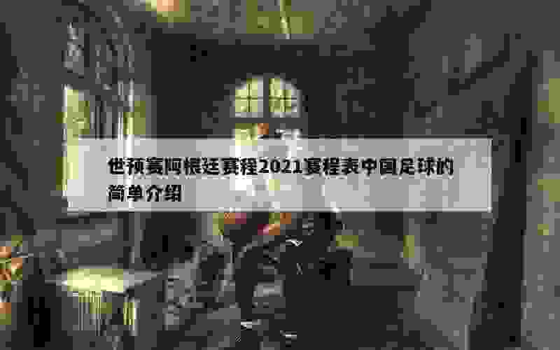 世预赛阿根廷赛程2021赛程表中国足球的简单介绍