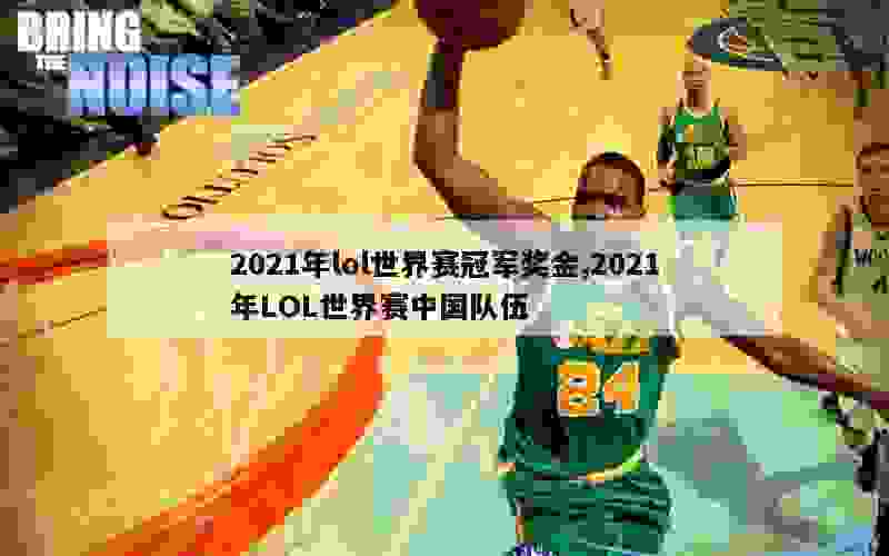 2021年lol世界赛冠军奖金,2021年LOL世界赛中国队伍