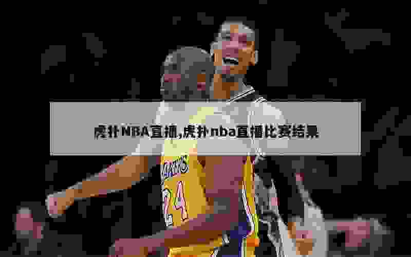 虎扑NBA直播,虎扑nba直播比赛结果