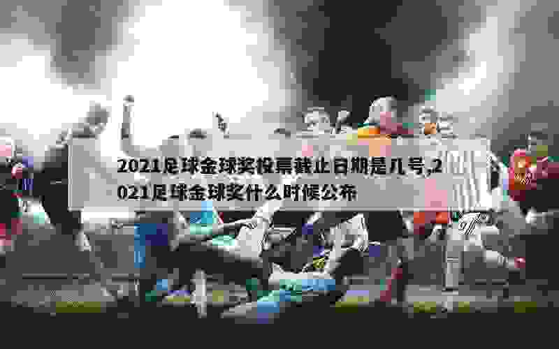 2021足球金球奖投票截止日期是几号,2021足球金球奖什么时候公布