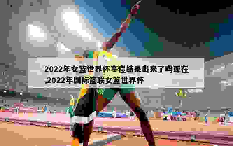 2022年女篮世界杯赛程结果出来了吗现在,2022年国际篮联女篮世界杯