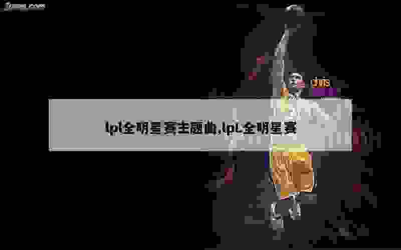 lpl全明星赛主题曲,lpL全明星赛