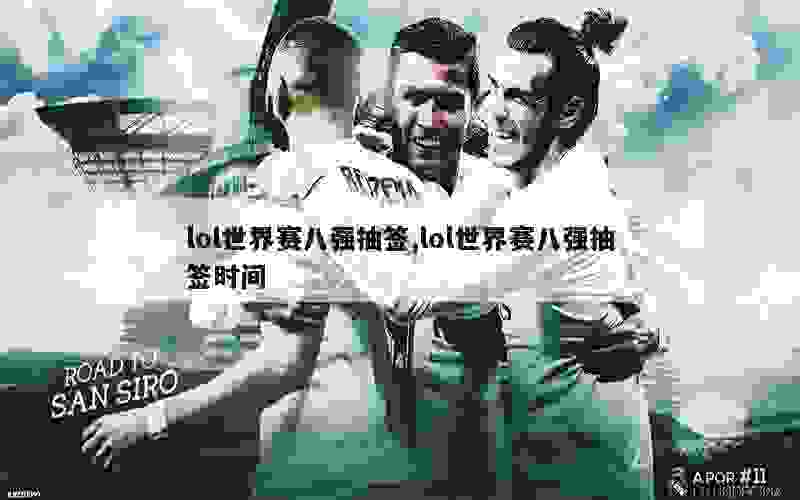 lol世界赛八强抽签,lol世界赛八强抽签时间