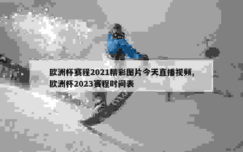 欧洲杯赛程2021精彩图片今天直播视频,欧洲杯2023赛程时间表