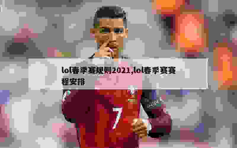 lol春季赛规则2021,lol春季赛赛程安排