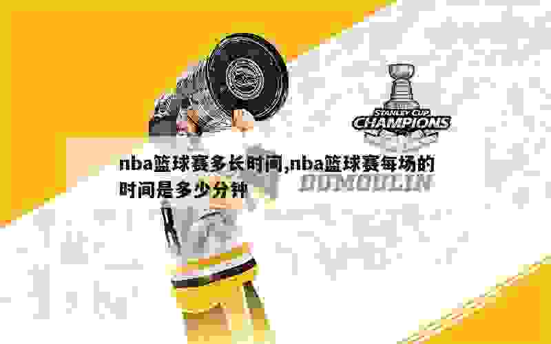 nba篮球赛多长时间,nba篮球赛每场的时间是多少分钟