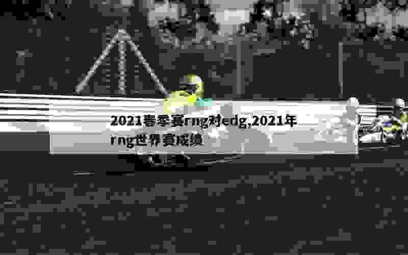 2021春季赛rng对edg,2021年rng世界赛成绩