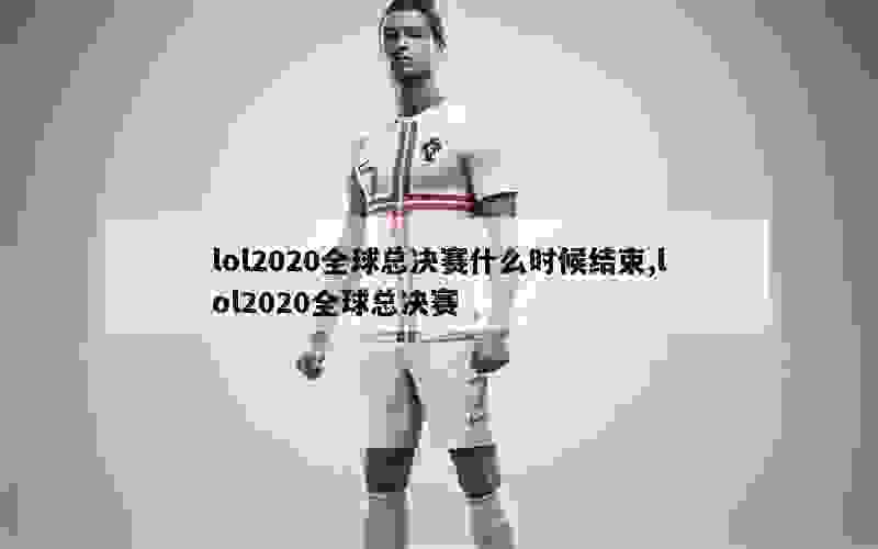 lol2020全球总决赛什么时候结束,lol2020全球总决赛