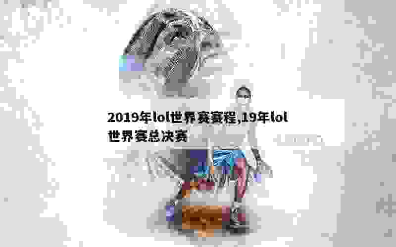 2019年lol世界赛赛程,19年lol世界赛总决赛