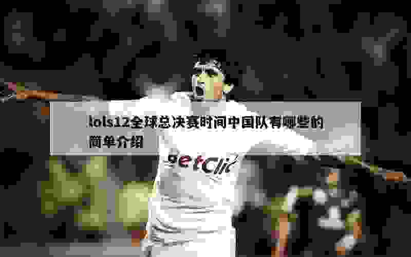 lols12全球总决赛时间中国队有哪些的简单介绍