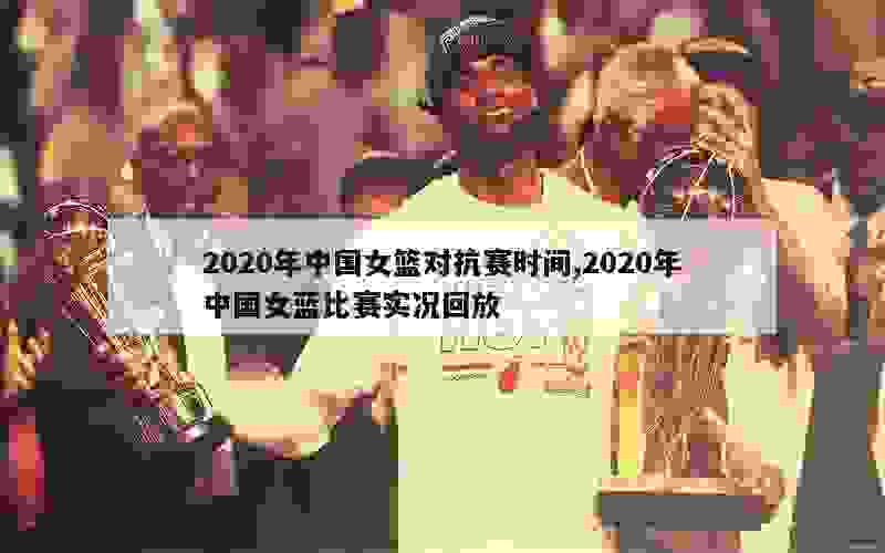 2020年中国女篮对抗赛时间,2020年中国女蓝比赛实况回放