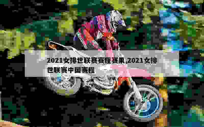 2021女排世联赛赛程赛果,2021女排世联赛中国赛程